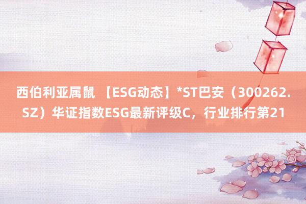 西伯利亚属鼠 【ESG动态】*ST巴安（300262.SZ）华证指数ESG最新评级C，行业排行第21