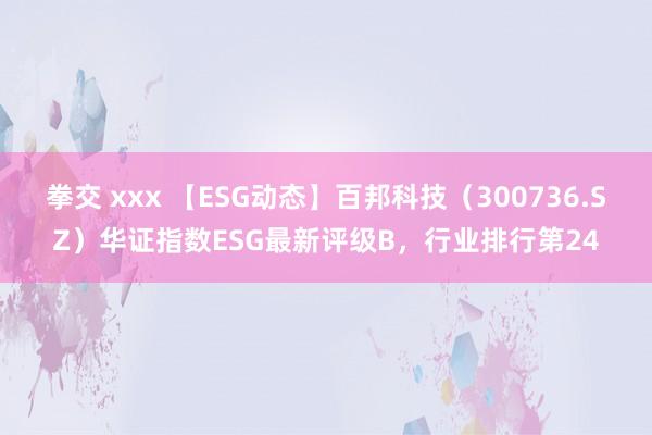 拳交 xxx 【ESG动态】百邦科技（300736.SZ）华证指数ESG最新评级B，行业排行第24