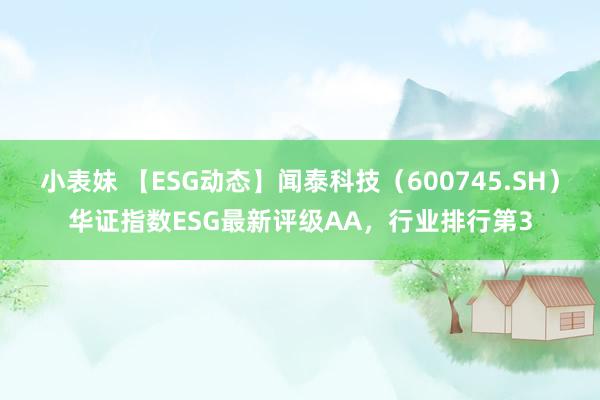 小表妹 【ESG动态】闻泰科技（600745.SH）华证指数ESG最新评级AA，行业排行第3