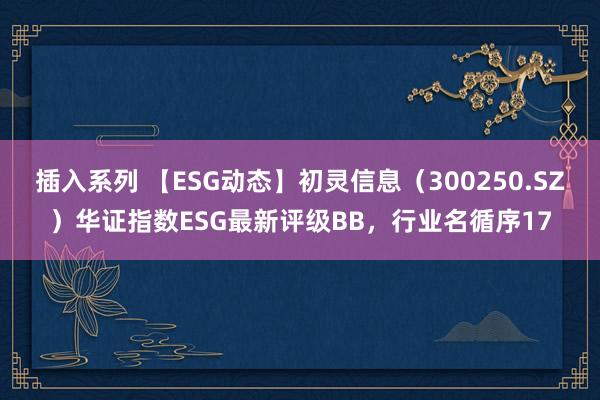 插入系列 【ESG动态】初灵信息（300250.SZ）华证指数ESG最新评级BB，行业名循序17