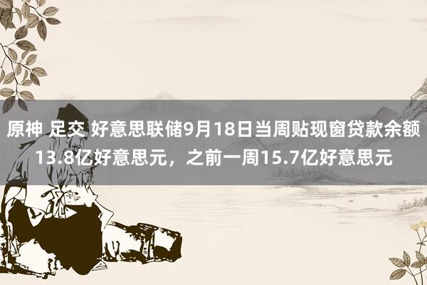 原神 足交 好意思联储9月18日当周贴现窗贷款余额13.8亿好意思元，之前一周15.7亿好意思元