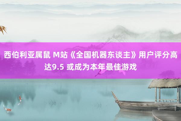 西伯利亚属鼠 M站《全国机器东谈主》用户评分高达9.5 或成为本年最佳游戏