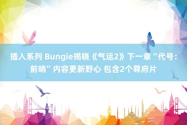 插入系列 Bungie揭晓《气运2》下一章“代号：前哨”内容更新野心 包含2个尊府片