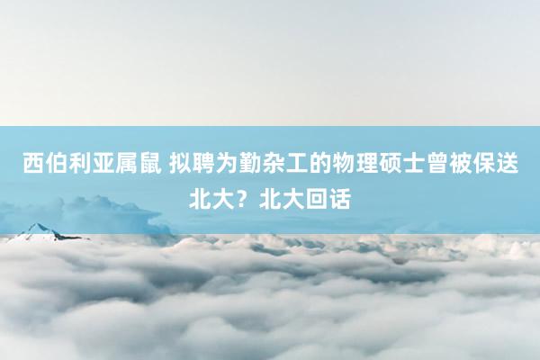 西伯利亚属鼠 拟聘为勤杂工的物理硕士曾被保送北大？北大回话