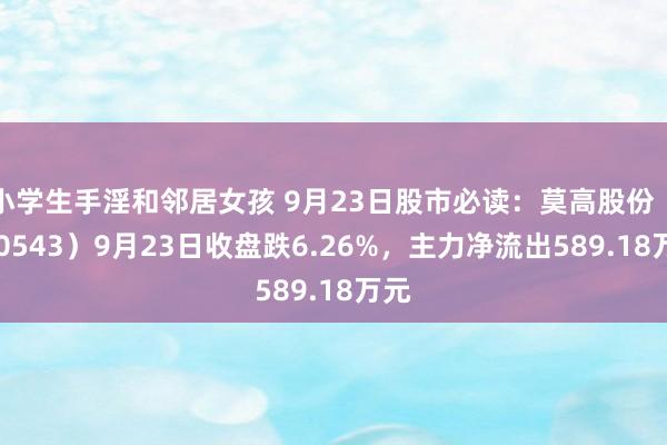 小学生手淫和邻居女孩 9月23日股市必读：莫高股份（600543）9月23日收盘跌6.26%，主力净流出589.18万元