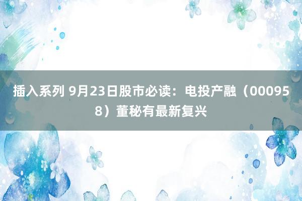 插入系列 9月23日股市必读：电投产融（000958）董秘有最新复兴