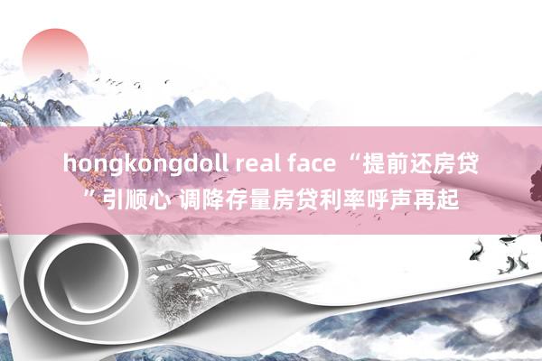 hongkongdoll real face “提前还房贷”引顺心 调降存量房贷利率呼声再起