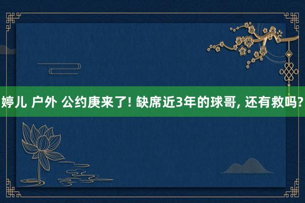 婷儿 户外 公约庚来了! 缺席近3年的球哥， 还有救吗?