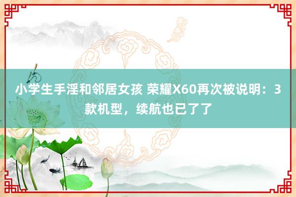 小学生手淫和邻居女孩 荣耀X60再次被说明：3款机型，续航也已了了