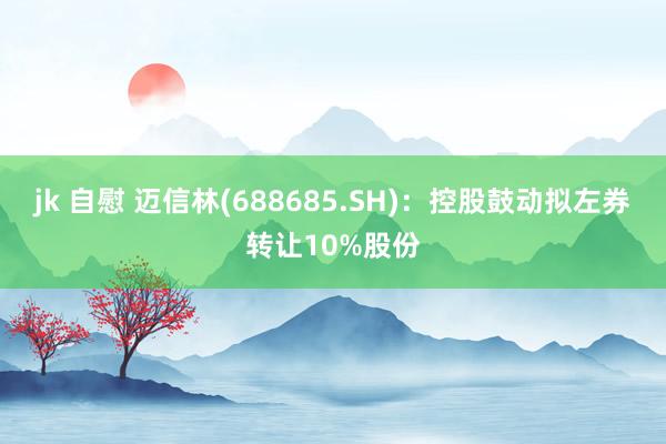 jk 自慰 迈信林(688685.SH)：控股鼓动拟左券转让10%股份