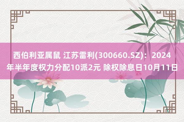 西伯利亚属鼠 江苏雷利(300660.SZ)：2024年半年度权力分配10派2元 除权除息日10月11日