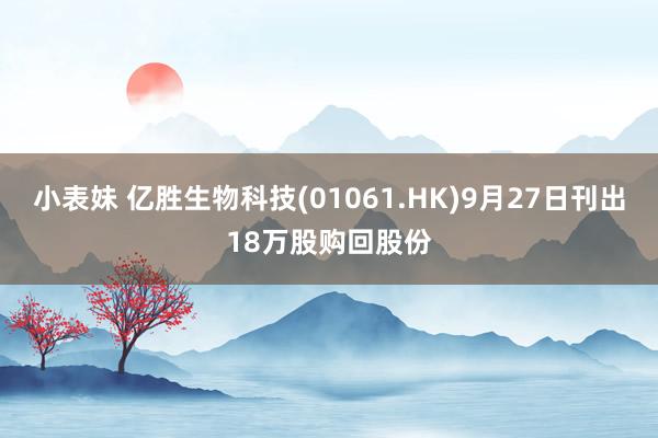 小表妹 亿胜生物科技(01061.HK)9月27日刊出18万股购回股份