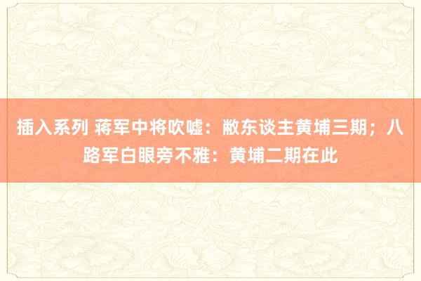 插入系列 蒋军中将吹嘘：敝东谈主黄埔三期；八路军白眼旁不雅：黄埔二期在此