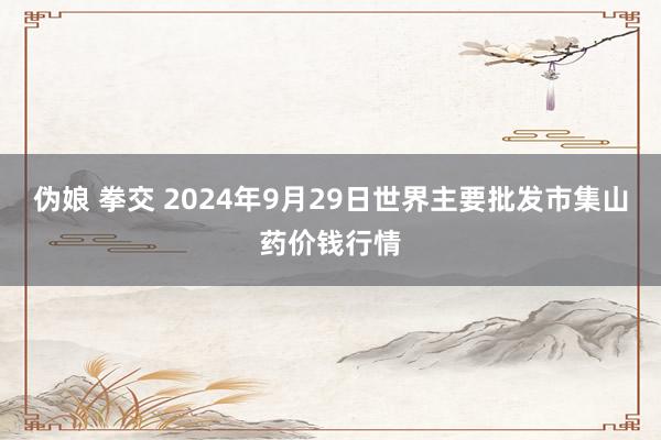 伪娘 拳交 2024年9月29日世界主要批发市集山药价钱行情