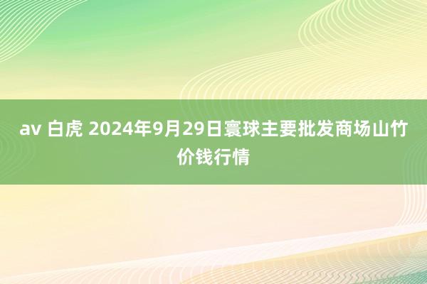 av 白虎 2024年9月29日寰球主要批发商场山竹价钱行情