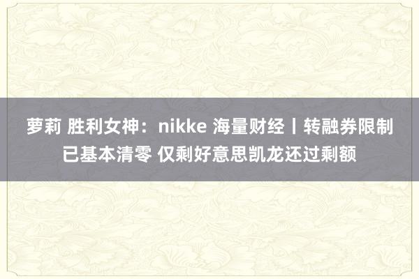 萝莉 胜利女神：nikke 海量财经丨转融券限制已基本清零 仅剩好意思凯龙还过剩额