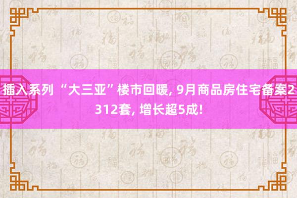 插入系列 “大三亚”楼市回暖， 9月商品房住宅备案2312套， 增长超5成!