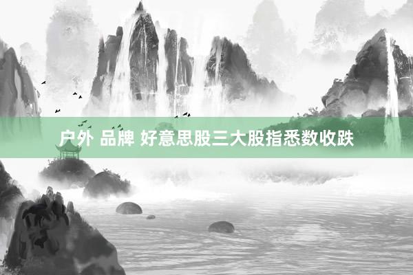 户外 品牌 好意思股三大股指悉数收跌