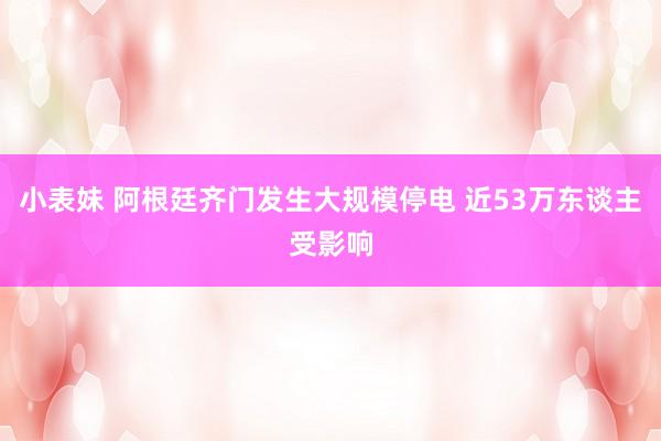 小表妹 阿根廷齐门发生大规模停电 近53万东谈主受影响