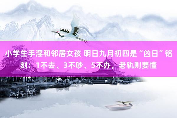 小学生手淫和邻居女孩 明日九月初四是“凶日”铭刻：1不去、3不吵、5不办，老轨则要懂