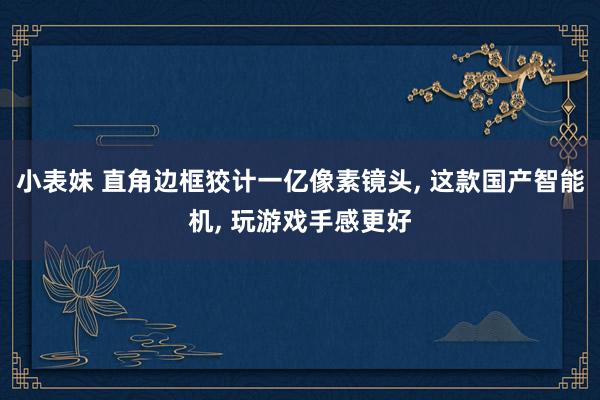 小表妹 直角边框狡计一亿像素镜头， 这款国产智能机， 玩游戏手感更好