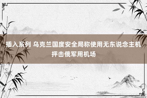 插入系列 乌克兰国度安全局称使用无东说念主机抨击俄军用机场