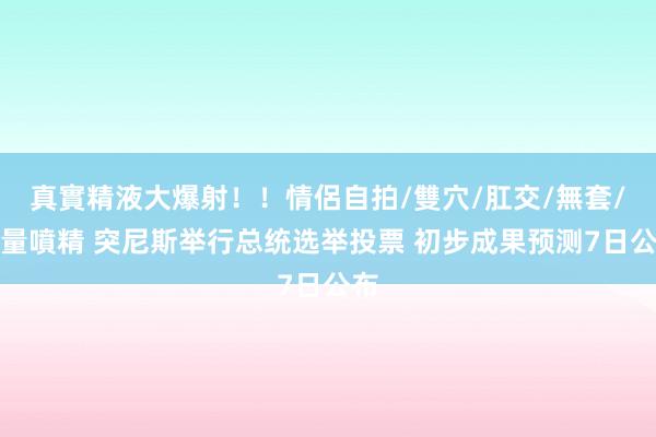 真實精液大爆射！！情侶自拍/雙穴/肛交/無套/大量噴精 突尼斯举行总统选举投票 初步成果预测7日公布