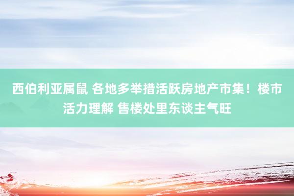 西伯利亚属鼠 各地多举措活跃房地产市集！楼市活力理解 售楼处里东谈主气旺