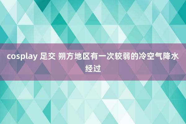 cosplay 足交 朔方地区有一次较弱的冷空气降水经过