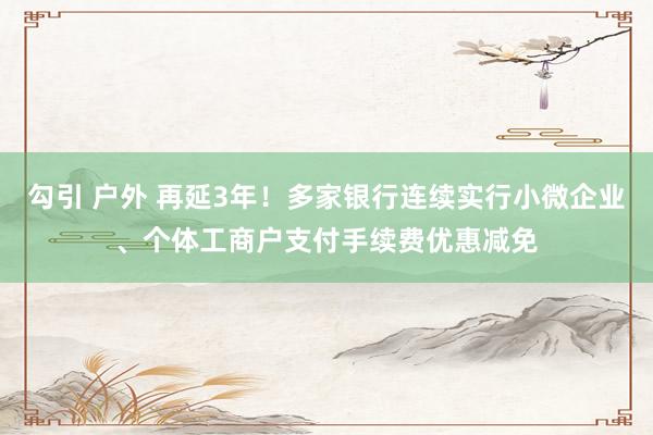 勾引 户外 再延3年！多家银行连续实行小微企业、个体工商户支付手续费优惠减免