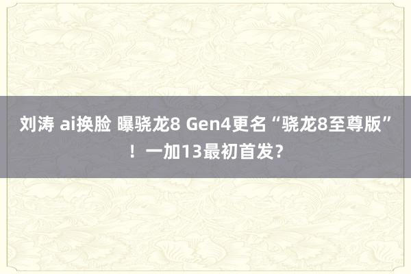 刘涛 ai换脸 曝骁龙8 Gen4更名“骁龙8至尊版”！一加13最初首发？