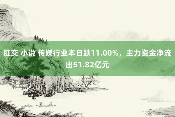 肛交 小说 传媒行业本日跌11.00%，主力资金净流出51.82亿元