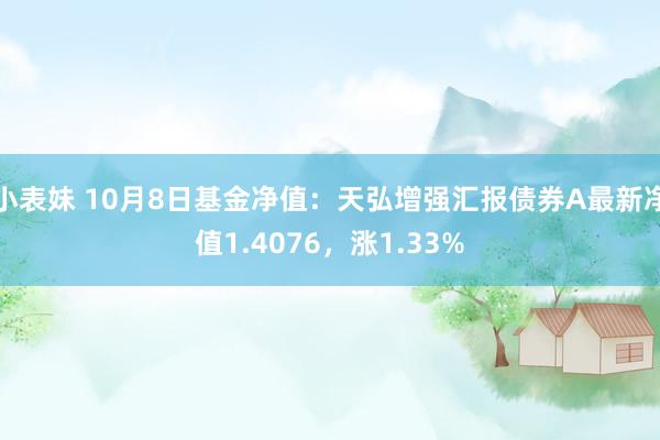 小表妹 10月8日基金净值：天弘增强汇报债券A最新净值1.4076，涨1.33%