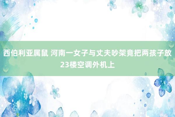 西伯利亚属鼠 河南一女子与丈夫吵架竟把两孩子放23楼空调外机上