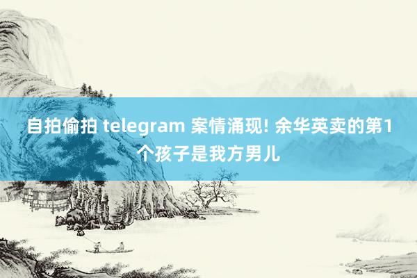 自拍偷拍 telegram 案情涌现! 余华英卖的第1个孩子是我方男儿