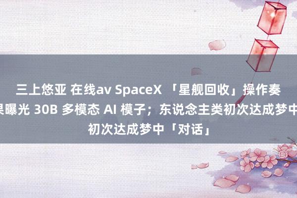 三上悠亚 在线av SpaceX 「星舰回收」操作奏效；苹果曝光 30B 多模态 AI 模子；东说念主类初次达成梦中「对话」