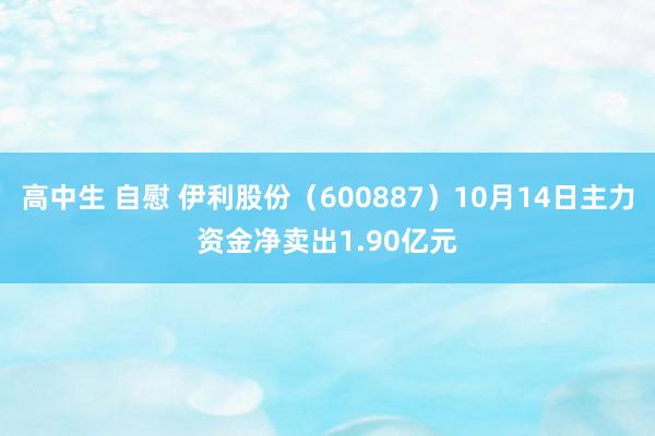 高中生 自慰 伊利股份（600887）10月14日主力资金净卖出1.90亿元