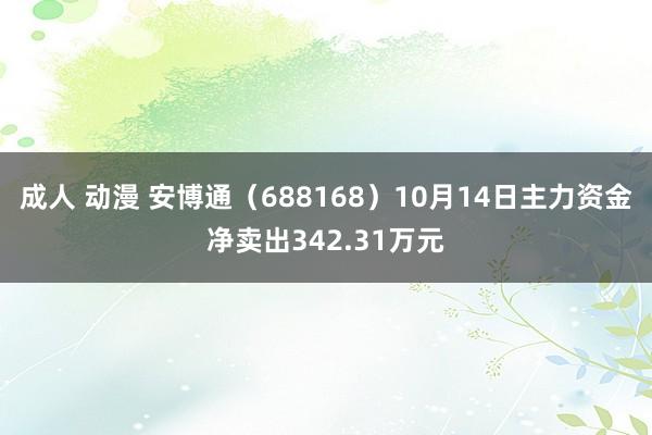 成人 动漫 安博通（688168）10月14日主力资金净卖出342.31万元