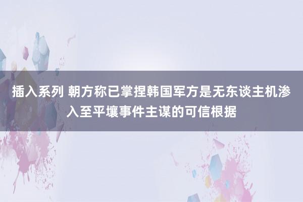 插入系列 朝方称已掌捏韩国军方是无东谈主机渗入至平壤事件主谋的可信根据