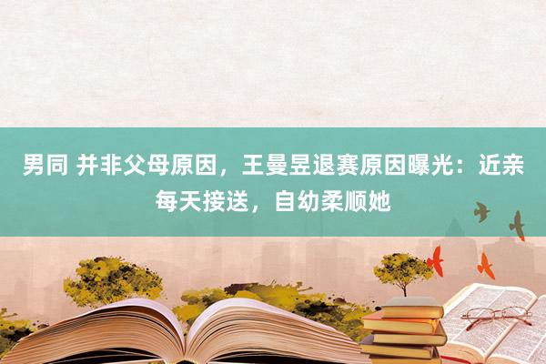 男同 并非父母原因，王曼昱退赛原因曝光：近亲每天接送，自幼柔顺她