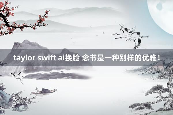 taylor swift ai换脸 念书是一种别样的优雅！