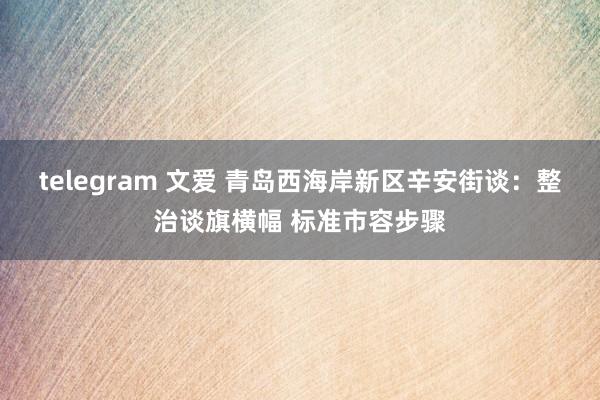 telegram 文爱 青岛西海岸新区辛安街谈：整治谈旗横幅 标准市容步骤