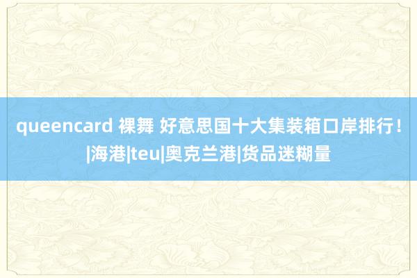 queencard 裸舞 好意思国十大集装箱口岸排行！|海港|teu|奥克兰港|货品迷糊量