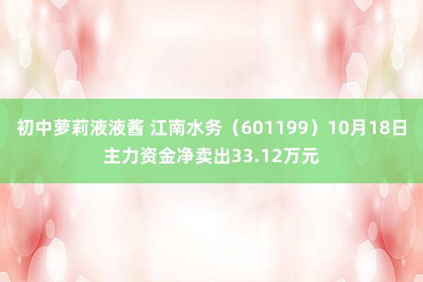 初中萝莉液液酱 江南水务（601199）10月18日主力资金净卖出33.12万元