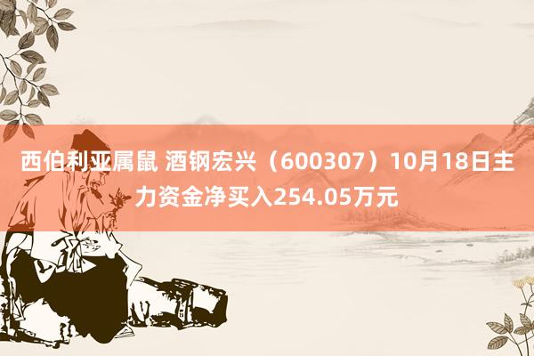 西伯利亚属鼠 酒钢宏兴（600307）10月18日主力资金净买入254.05万元