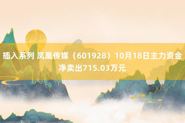 插入系列 凤凰传媒（601928）10月18日主力资金净卖出715.03万元