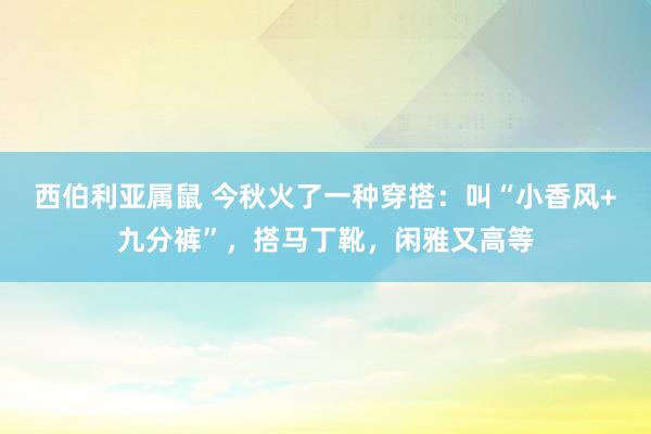 西伯利亚属鼠 今秋火了一种穿搭：叫“小香风+九分裤”，搭马丁靴，闲雅又高等