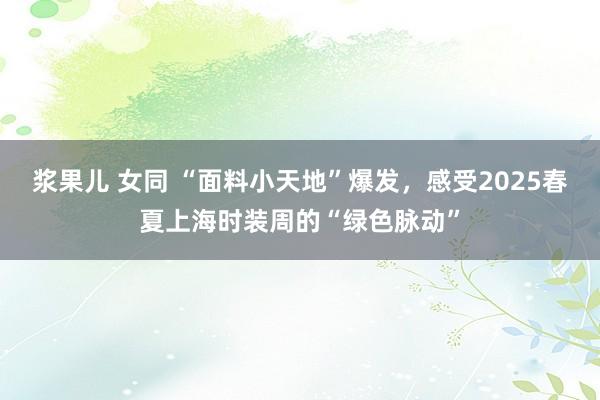 浆果儿 女同 “面料小天地”爆发，感受2025春夏上海时装周的“绿色脉动”