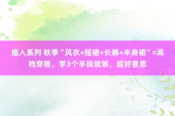 插入系列 秋季“风衣+短裙+长裤+半身裙”=高档穿搭，学3个手段就够，超好意思