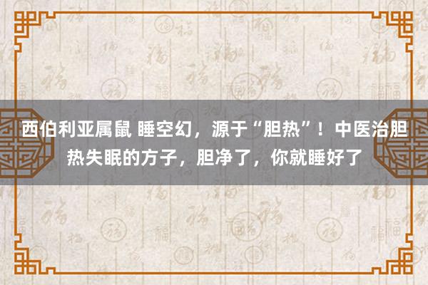 西伯利亚属鼠 睡空幻，源于“胆热”！中医治胆热失眠的方子，胆净了，你就睡好了